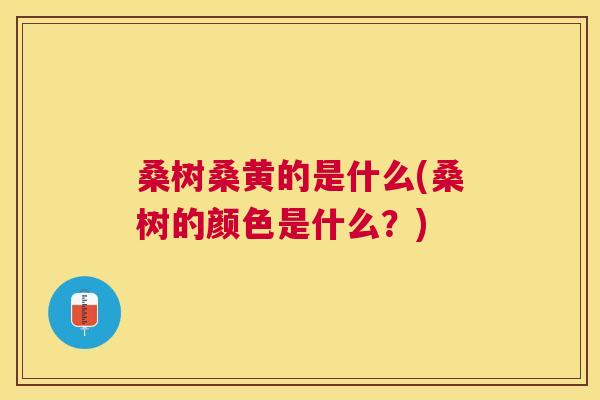桑树桑黄的是什么(桑树的颜色是什么?) 桑树桑黄的是什么(桑树的颜色是什么?)
