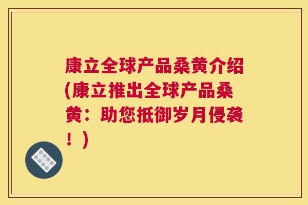 康立全球产品桑黄介绍(康立推出全球产品桑黄:助您抵御岁月侵袭!) 康立全球产品桑黄介绍(康立推出全球产品桑黄:助您抵御岁月侵袭!)
