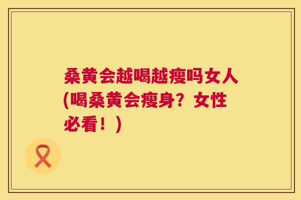 桑黄会越喝越瘦吗女人(喝桑黄会瘦身?女性必看!) 桑黄会越喝越瘦吗女人(喝桑黄会瘦身?女性必看!)