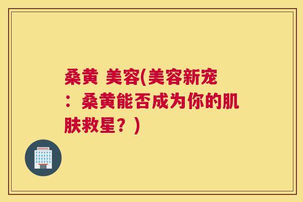桑黄 美容(美容新宠:桑黄能否成为你的救星?) 桑黄 美容(美容新宠:桑黄能否成为你的救星?)