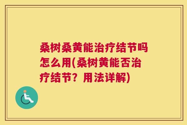 桑树桑黄能结节吗怎么用(桑树黄能否结节?用法详解) 桑树桑黄能结节吗怎么用(桑树黄能否结节?用法详解)