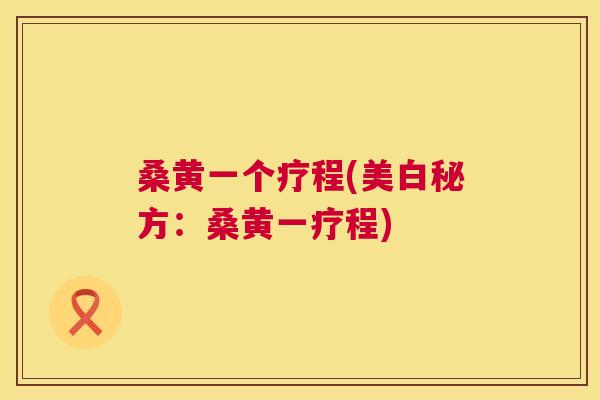 桑黄一个疗程(美白秘方:桑黄一疗程) 桑黄一个疗程(美白秘方:桑黄一疗程)