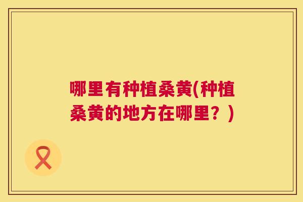哪里有种植桑黄(种植桑黄的地方在哪里?) 哪里有种植桑黄(种植桑黄的地方在哪里?)