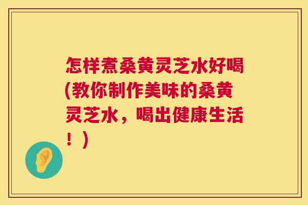 怎样煮桑黄灵芝水好喝(教你制作美味的桑黄灵芝水,喝出健康生活!) 怎样煮桑黄灵芝水好喝(教你制作美味的桑黄灵芝水,喝出健康生活!)