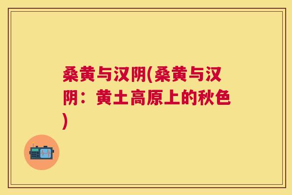 桑黄与汉阴(桑黄与汉阴:黄土高原上的秋色) 桑黄与汉阴(桑黄与汉阴:黄土高原上的秋色)