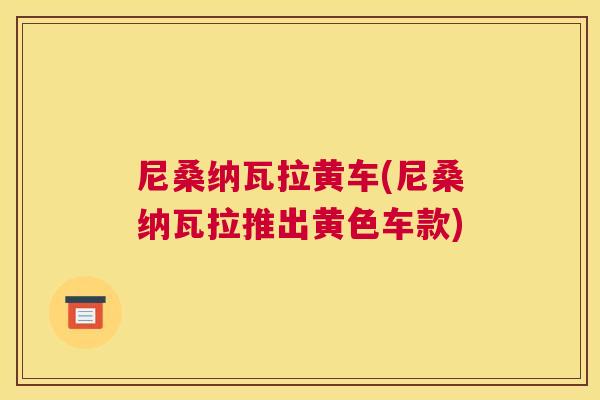 尼桑纳瓦拉黄车(尼桑纳瓦拉推出黄色车款) 尼桑纳瓦拉黄车(尼桑纳瓦拉推出黄色车款)