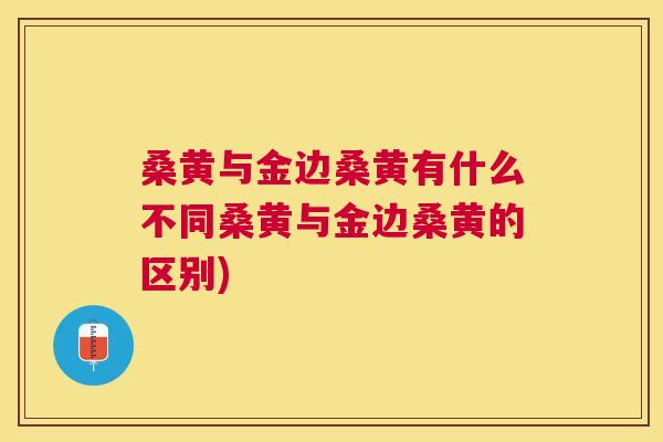 桑黄与金边桑黄有什么不同桑黄与金边桑黄的区别) 桑黄与金边桑黄有什么不同桑黄与金边桑黄的区别)