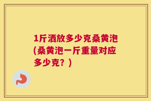 1斤洒放多少克桑黄泡(桑黄泡一斤重量对应多少克?) 1斤洒放多少克桑黄泡(桑黄泡一斤重量对应多少克?)