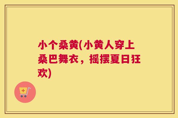 小个桑黄(小黄人穿上桑巴舞衣,摇摆夏日狂欢) 小个桑黄(小黄人穿上桑巴舞衣,摇摆夏日狂欢)
