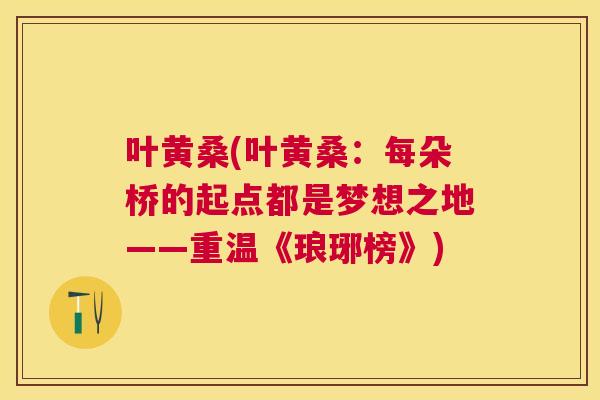叶黄桑(叶黄桑:每朵桥的起点都是梦想之地——重温《琅琊榜》) 叶黄桑(叶黄桑:每朵桥的起点都是梦想之地——重温《琅琊榜》)