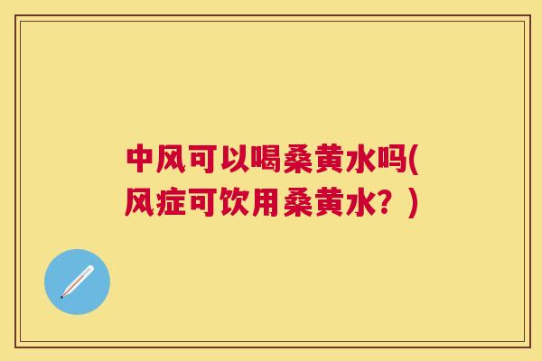 中风可以喝桑黄水吗(风症可饮用桑黄水?) 中风可以喝桑黄水吗(风症可饮用桑黄水?)