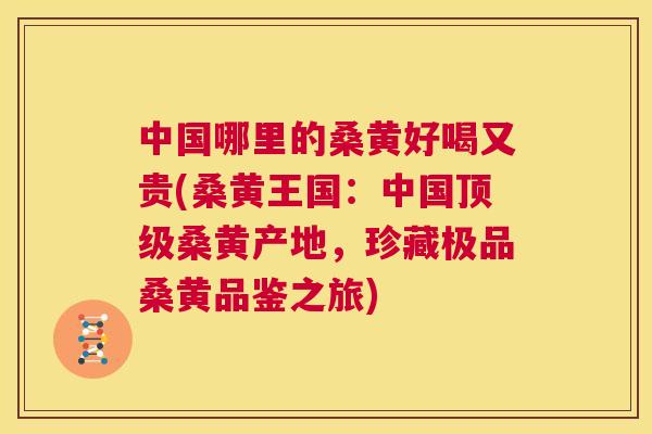 中国哪里的桑黄好喝又贵(桑黄王国:中国桑黄产地,珍藏极品桑黄品鉴之旅) 中国哪里的桑黄好喝又贵(桑黄王国:中国桑黄产地,珍藏极品桑黄品鉴之旅)