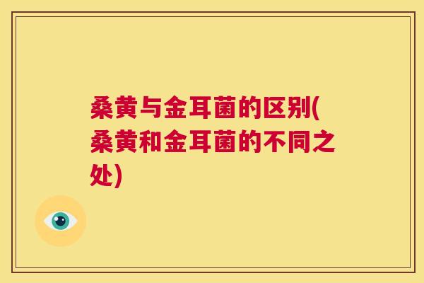 桑黄与金耳菌的区别(桑黄和金耳菌的不同之处) 桑黄与金耳菌的区别(桑黄和金耳菌的不同之处)