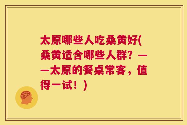 太原哪些人吃桑黄好(桑黄适合哪些人群?——太原的餐桌常客,值得一试!) 太原哪些人吃桑黄好(桑黄适合哪些人群?——太原的餐桌常客,值得一试!)