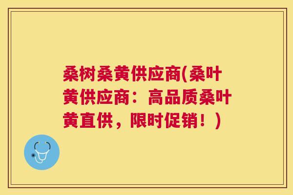 桑树桑黄供应商(桑叶黄供应商:高品质桑叶黄直供,限时促销!) 桑树桑黄供应商(桑叶黄供应商:高品质桑叶黄直供,限时促销!)