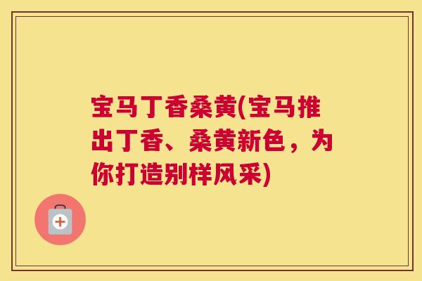 宝马丁香桑黄(宝马推出丁香、桑黄新色,为你打造别样风采) 宝马丁香桑黄(宝马推出丁香、桑黄新色,为你打造别样风采)