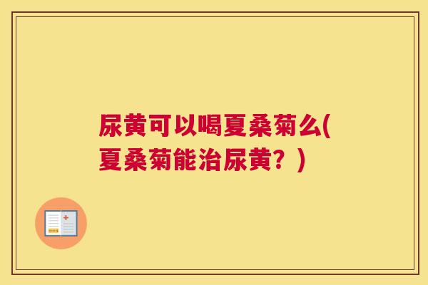 尿黄可以喝夏桑菊么(夏桑菊能尿黄?) 尿黄可以喝夏桑菊么(夏桑菊能尿黄?)
