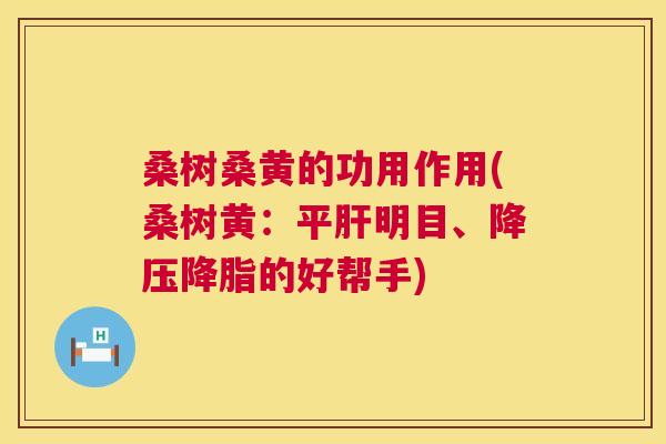 桑树桑黄的功用作用(桑树黄:平明目、的好帮手) 桑树桑黄的功用作用(桑树黄:平明目、的好帮手)