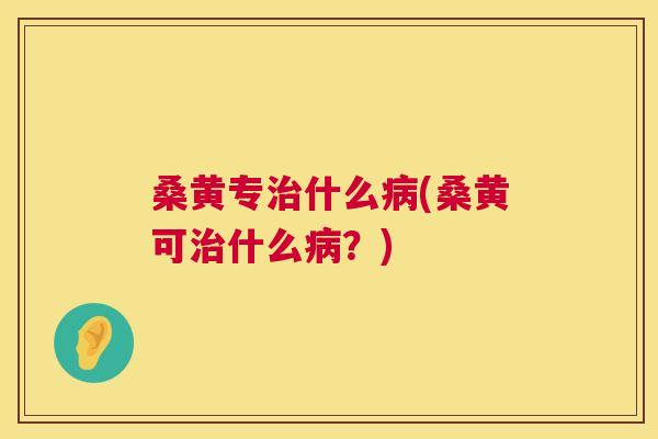 桑黄专什么(桑黄可什么?) 桑黄专什么(桑黄可什么?)
