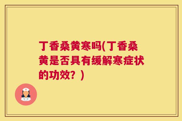 丁香桑黄寒吗(丁香桑黄是否具有缓解寒症状的功效?) 丁香桑黄寒吗(丁香桑黄是否具有缓解寒症状的功效?)