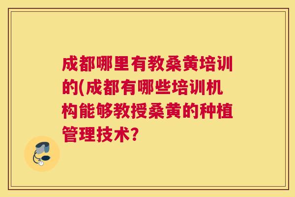 成都哪里有教桑黄培训的(成都有哪些培训机构能够教授桑黄的种植管理技术? 成都哪里有教桑黄培训的(成都有哪些培训机构能够教授桑黄的种植管理技术?