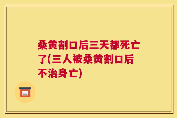 桑黄割口后三天都死亡了(三人被桑黄割口后不身亡) 桑黄割口后三天都死亡了(三人被桑黄割口后不身亡)