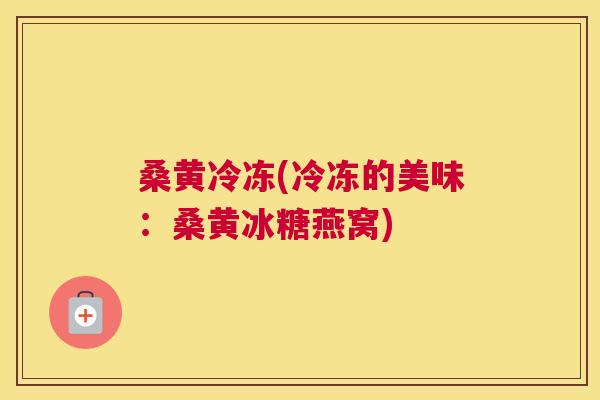 桑黄冷冻(冷冻的美味:桑黄冰糖燕窝) 桑黄冷冻(冷冻的美味:桑黄冰糖燕窝)