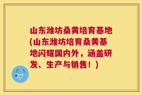 山东潍坊桑黄培育基地(山东潍坊培育桑黄基地闪耀国内外,涵盖研发、生产与销售!) 山东潍坊桑黄培育基地(山东潍坊培育桑黄基地闪耀国内外,涵盖研发、生产与销售!)