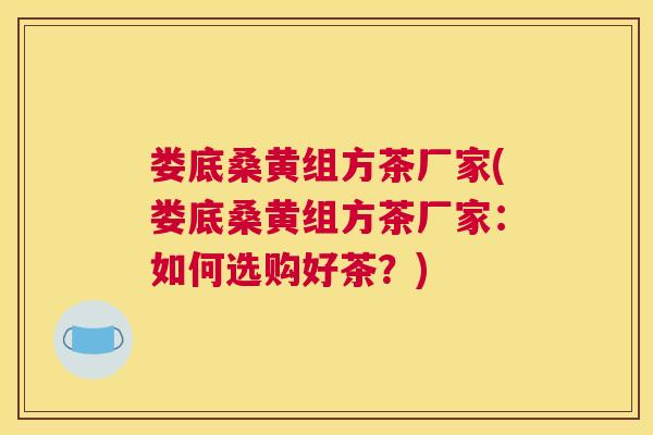 娄底桑黄组方茶厂家(娄底桑黄组方茶厂家:如何选购好茶?) 娄底桑黄组方茶厂家(娄底桑黄组方茶厂家:如何选购好茶?)