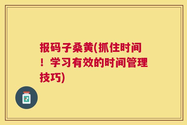 报码子桑黄(抓住时间!学习有效的时间管理技巧) 报码子桑黄(抓住时间!学习有效的时间管理技巧)
