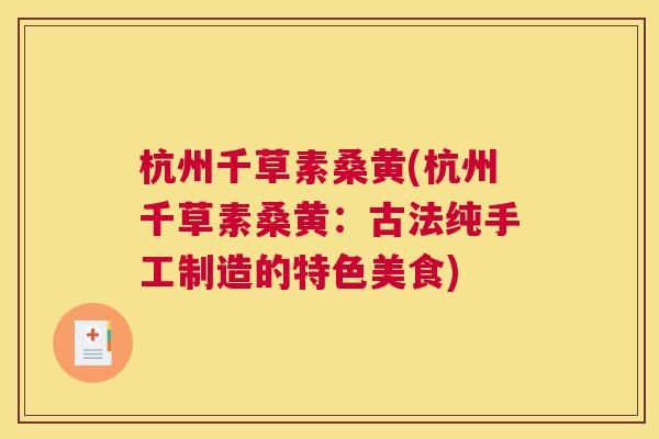 杭州千草素桑黄(杭州千草素桑黄:古法纯手工制造的特色美食) 杭州千草素桑黄(杭州千草素桑黄:古法纯手工制造的特色美食)