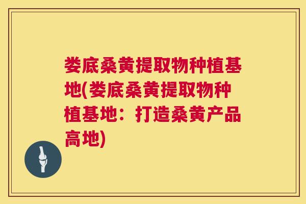 娄底桑黄提取物种植基地(娄底桑黄提取物种植基地:打造桑黄产品高地) 娄底桑黄提取物种植基地(娄底桑黄提取物种植基地:打造桑黄产品高地)