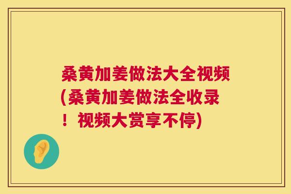桑黄加姜做法大全视频(桑黄加姜做法全收录!视频大赏享不停) 桑黄加姜做法大全视频(桑黄加姜做法全收录!视频大赏享不停)