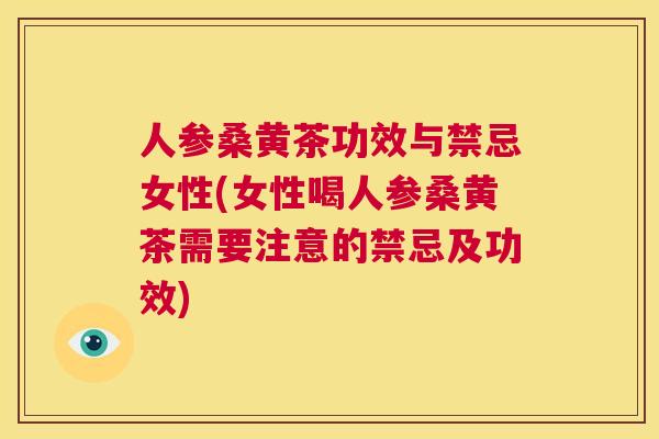 人参桑黄茶功效与禁忌女性(女性喝人参桑黄茶需要注意的禁忌及功效) 人参桑黄茶功效与禁忌女性(女性喝人参桑黄茶需要注意的禁忌及功效)