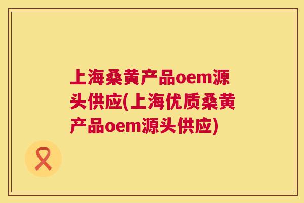 上海桑黄产品oem源头供应(上海优质桑黄产品oem源头供应) 上海桑黄产品oem源头供应(上海优质桑黄产品oem源头供应)