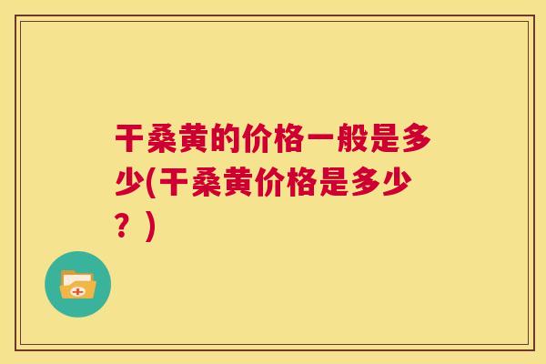 干桑黄的价格一般是多少(干桑黄价格是多少?) 干桑黄的价格一般是多少(干桑黄价格是多少?)