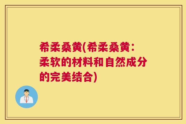希柔桑黄(希柔桑黄:柔软的材料和自然成分的完美结合) 希柔桑黄(希柔桑黄:柔软的材料和自然成分的完美结合)