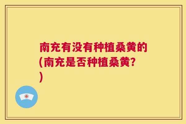 南充有没有种植桑黄的(南充是否种植桑黄?) 南充有没有种植桑黄的(南充是否种植桑黄?)