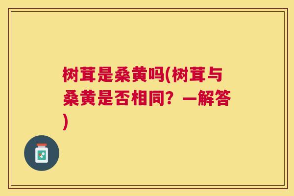 树茸是桑黄吗(树茸与桑黄是否相同？—解答)