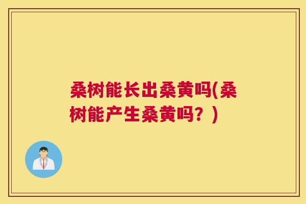 桑树能长出桑黄吗(桑树能产生桑黄吗?) 桑树能长出桑黄吗(桑树能产生桑黄吗?)