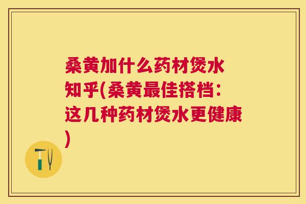 桑黄加什么药材煲水 知乎(桑黄佳搭档:这几种药材煲水更健康) 桑黄加什么药材煲水 知乎(桑黄佳搭档:这几种药材煲水更健康)