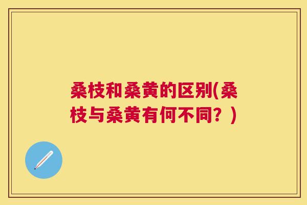 桑枝和桑黄的区别(桑枝与桑黄有何不同？)