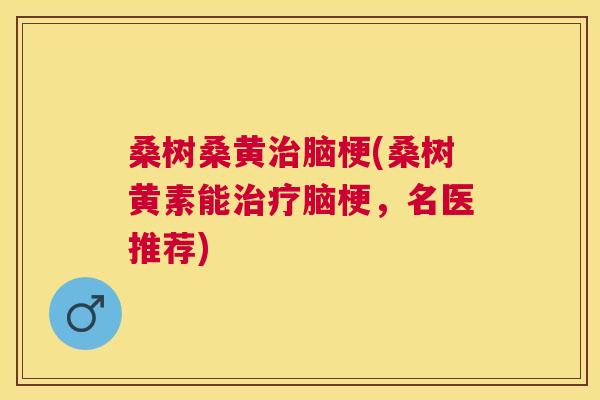 桑树桑黄脑梗(桑树黄素能脑梗，名医推荐)
