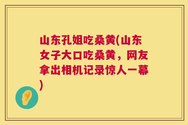 山东孔姐吃桑黄(山东女子大口吃桑黄,网友拿出相机记录惊人一幕) 山东孔姐吃桑黄(山东女子大口吃桑黄,网友拿出相机记录惊人一幕)