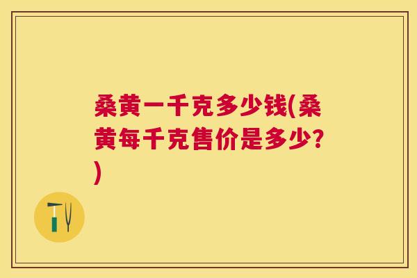 桑黄一千克多少钱(桑黄每千克售价是多少?) 桑黄一千克多少钱(桑黄每千克售价是多少?)