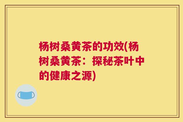 杨树桑黄茶的功效(杨树桑黄茶:探秘茶叶中的健康之源) 杨树桑黄茶的功效(杨树桑黄茶:探秘茶叶中的健康之源)
