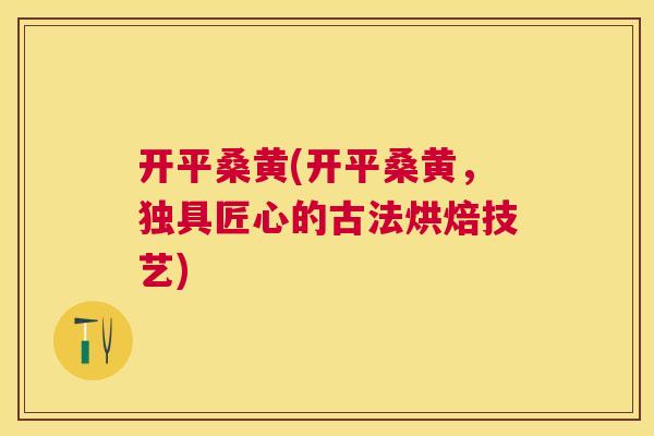 开平桑黄(开平桑黄,独具匠心的古法烘焙技艺) 开平桑黄(开平桑黄,独具匠心的古法烘焙技艺)