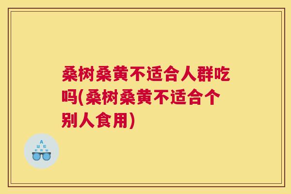 桑树桑黄不适合人群吃吗(桑树桑黄不适合个别人食用)