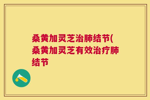 桑黄加灵芝结节(桑黄加灵芝有效结节 桑黄加灵芝结节(桑黄加灵芝有效结节