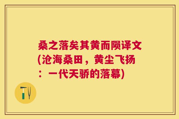桑之落矣其黄而陨译文(沧海桑田,黄尘飞扬:一代天骄的落幕) 桑之落矣其黄而陨译文(沧海桑田,黄尘飞扬:一代天骄的落幕)